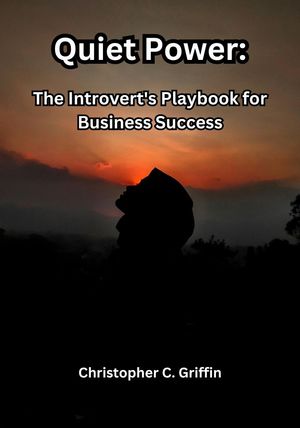 Quiet Power: The Introvert's Playbook for Business Success Leverage Your Strengths, Overcome Challenges, and Thrive as an Entrepreneur