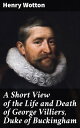 A Short View of the Life and Death of George Villiers, Duke of Buckingham【電子書籍】 Henry Wotton
