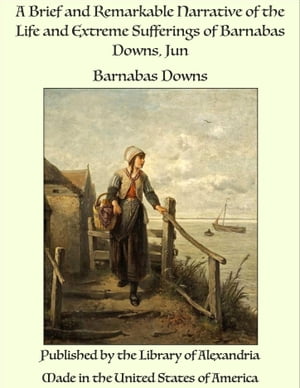 A Brief and Remarkable Narrative of the Life and Extreme Sufferings of Barnabas Downs, Jun