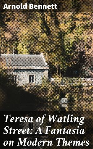 Teresa of Watling Street: A Fantasia on Modern Themes A Satirical Journey Through Tradition and Modernity on Watling Street【電子書籍】[ Arnold Bennett ]