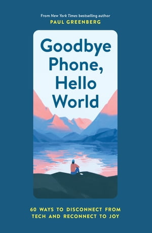 Goodbye Phone, Hello World 60 Ways to Disconnect from Tech and Reconnect to Joy