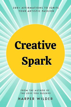 Creative Spark: 200+ Affirmations to Ignite Your Artistic PassionŻҽҡ[ Harper Wilder ]