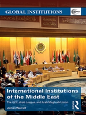 International Institutions of the Middle East The GCC, Arab League, and Arab Maghreb Union【電子書籍】[ James Worrall ]