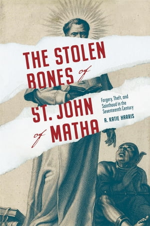 The Stolen Bones of St. John of Matha Forgery, Theft, and Sainthood in the Seventeenth CenturyŻҽҡ[ A. Katie Harris ]