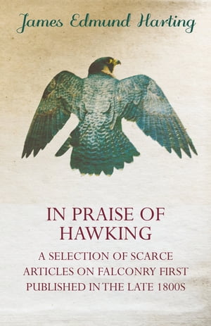 In Praise of Hawking - A Selection of Scarce Articles on Falconry First Published in the Late 1800sŻҽҡ[ James Edmund Harting ]