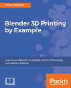 Blender 3D Printing by Example Build four projects using Blender for 3D Printing, giving you all the information that you need to know to create high-quality 3D printed objects.【電子書籍】 Vicky Somma