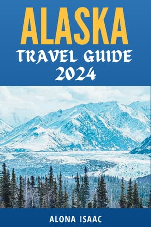 ALASKA TRAVEL GUIDE 2024 A revealing journey into the rich legacy, thrilling adventures, and grand symphony of nature on the wild frontier.【電子書籍】 Alona Isaac