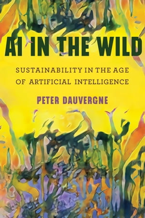 AI in the Wild Sustainability in the Age of Artificial Intelligence【電子書籍】 Peter Dauvergne