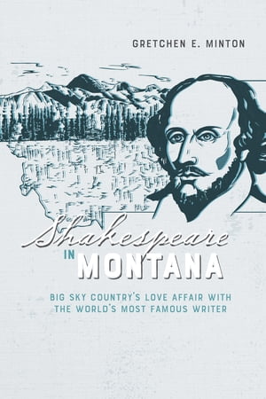 Shakespeare in Montana Big Sky Countrys Love Affair with the Worlds Most Famous WriterŻҽҡ[ Gretchen E. Minton ]