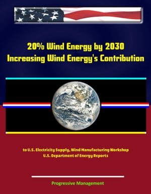 20 Wind Energy by 2030: Increasing Wind Energy 039 s Contribution to U.S. Electricity Supply, Wind Manufacturing Workshop, U.S. Department of Energy Reports【電子書籍】 Progressive Management