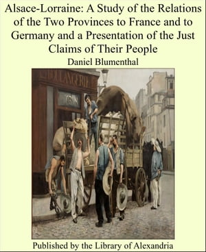 Alsace-Lorraine: A Study of the Relations of the Two Provinces to France and to Germany and a Presentation of the Just Claims of Their People【電子書籍】[ Daniel Blumenthal ]