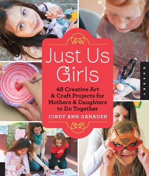 Just Us Girls 48 Creative Art Projects for Mothers and Daughters to Do Together【電子書籍】 Cindy Ann Ganaden