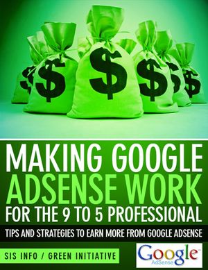 Making Google Adsense Work for the 9 to 5 Professional: Tips and Strategies to Earn More from Google Adsense【電子書籍】[ Green Initiatives ]