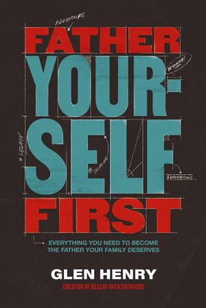 Father Yourself First Everything You Need to Become the Father Your Family Deserves【電子書籍】[ Glen Henry ]