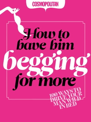 Cosmopolitan: How to Have Him Begging for More: 100 Ways to Drive your Man Wild in Bed