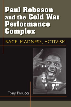 Paul Robeson and the Cold War Performance Complex Race, Madness, Activism