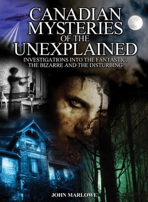 Canadian Mysteries of the Unexplained Investigations Into the Fantastic, the Bizarre and the Disturbing