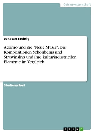 Adorno und die 'Neue Musik'. Die Kompositionen Sch?nbergs und Strawinskys und ihre kulturindustriellen Elemente im Vergleich【電子書籍】[ Jonatan Steinig ]