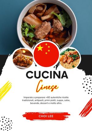 Cucina Cinese: Imparate a Preparare +60 Autentiche Ricette Tradizionali, Antipasti, Primi Piatti, Zuppe, Salse, Bevande, Dessert e Molto Altro