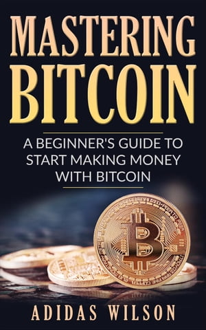 Mastering Bitcoin - A Beginner's Guide To Start Making Money With BitcoinŻҽҡ[ Adidas Wilson ]