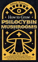 How to Grow Psilocybin Mushrooms: The Complete Step-By-Step Guide to Psychedelic and Hallucinogenic Psilocybin, Safe Use, Health Benefits, and Side Effects, History, and Cultivation Magic Mushrooms【電子書籍】 Alton Forrest