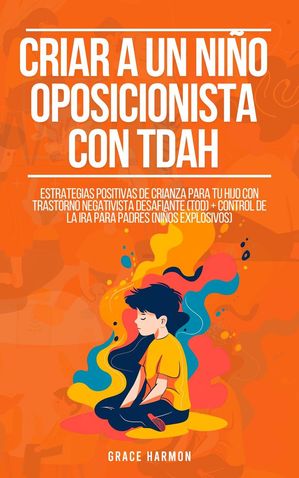 Criar a un ni?o oposicionista con TDAH: Estrategias Positivas De Crianza Para Tu Hijo Con Trastorno Negativista Desafiante (TOD) + Control De La Ira Para Padres (Ni?os Explosivos)