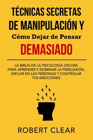 Técnicas Secretas de Manipulación y Cómo Dejar de Pensar Demasiado: La Biblia de la Psicología Oscura para Aprender y Dominar la Persuasión, Influir en las Personas y Controlar tus Emociones