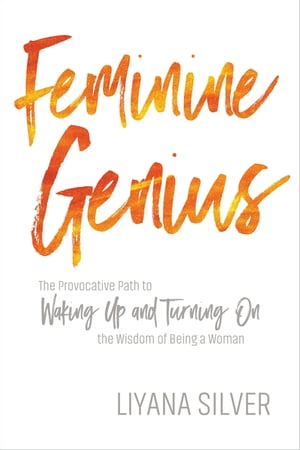 Feminine Genius The Provocative Path to Waking Up and Turning On the Wisdom of Being a Woman【電子書籍】[ LiYana Silver ]