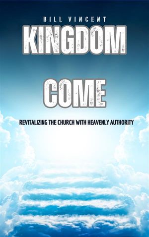 Kingdom Come Revitalizing the Church With Heavenly Authority【電子書籍】[ Bill Vincent ]