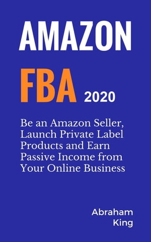 Amazon FBA 2020-2021: Be an Amazon Seller, Launch Private Label Products and Earn Passive Income From Your Online Business【電子書籍】 Abraham King