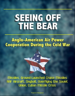 Seeing Off the Bear: Anglo-American Air Power Cooperation During the Cold War - Missiles, Ground-Launched Cruise Missiles, RAF Aircraft, Skybolt, Overflying the Soviet Union, Cuban Missile Crisis