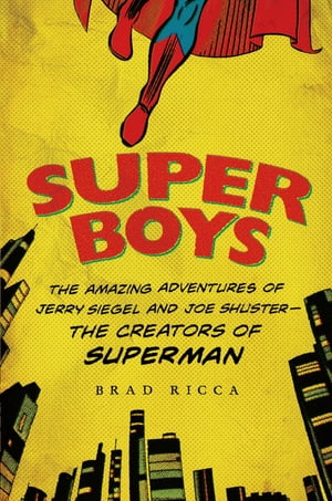 Super Boys The Amazing Adventures of Jerry Siegel and Joe Shuster--the Creators of Superman【電子書籍】 Brad Ricca