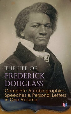 The Life of Frederick Douglass: Complete Autobiographies, Speeches & Personal Letters in One VolumeMy Escape from Slavery, Narrative of the Life of Frederick Douglass, My Bondage and My Freedom, Life and Times of Frederick Douglass, Self【電子書籍】