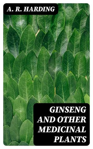 Ginseng and Other Medicinal Plants A Book of Valuable Information for Growers as Well as Collectors of Medicinal Roots, Barks, Leaves, Etc