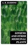 Ginseng and Other Medicinal Plants A Book of Valuable Information for Growers as Well as Collectors of Medicinal Roots, Barks, Leaves, Etc【電子書籍】[ A. R. Harding ]