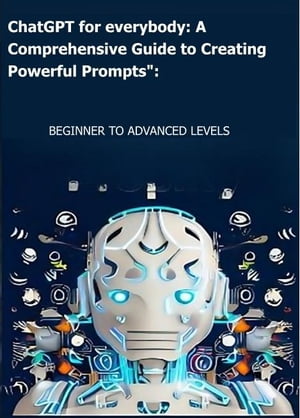 ChatGPT for everybody : A Comprehensive Guide to Creating Powerful Prompts