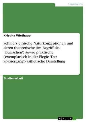 Schillers ethische Naturkonzeptionen und deren theoretische (im Begriff des 'Elegischen') sowie praktische (exemplarisch in der Elegie 'Der Spaziergang') ?sthetische Darstellung