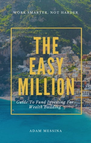 The Easy Million Guide To Fund Investing For Wealth Building【電子書籍】[ Adam Messina ]