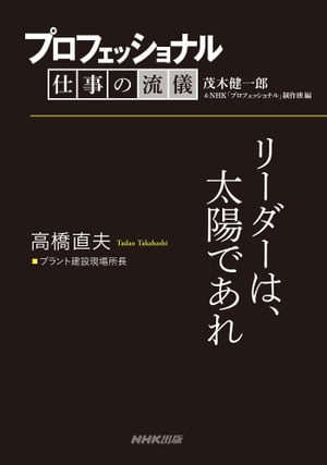 プロフェッショナル　仕事の流儀　高橋直夫　 プラント建設現場所長　リーダーは、太陽であれ【電子書籍】