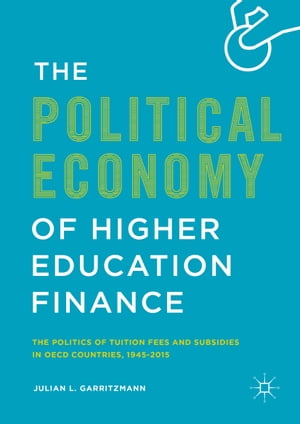 The Political Economy of Higher Education Finance The Politics of Tuition Fees and Subsidies in OECD Countries,1945 2015【電子書籍】 Julian L. Garritzmann