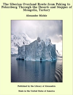 The Siberian Overland Route from Peking to Petersburg Through the Deserts and Steppes of Mongolia, Tartary【電子書籍】 Alexander Michie