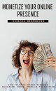 Monetize Your Online Presence How to Make Money through Blogging, Social Media, ...