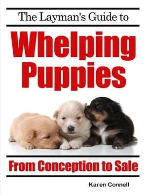 The Layman’s Guide to Whelping Puppies - From Conception to New Home