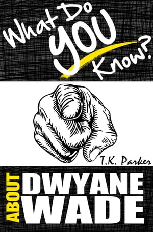 What Do You Know About Dwyane Wade? The Unauthorized Trivia Quiz Game Book About Dwyane Wade Facts