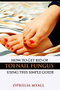 How to Get Rid of Toenail Fungus Using This Simple Guide【電子書籍】[ Ophelia Myall ]