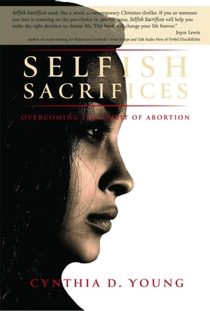 Selfish Sacrifices Overcoming the Spirit Of Abortion【電子書籍】 Cynthia D Young
