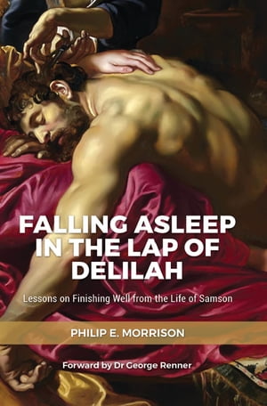 Falling Asleep in the Lap of Delilah Lessons on Finishing Well from the Life of Samson【電子書籍】 Philip E Morrison