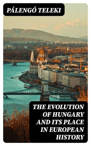 The Evolution of Hungary and its place In European History