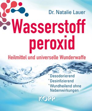 Wasserstoffperoxid: Heilmittel und universelle Wunderwaffe Desodorierend - Desinfizierend - Wundheilend ohne Nebenwirkungen