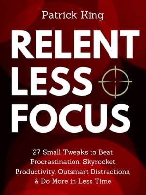 Relentless Focus 27 Small Tweaks to Beat Procrastination, Skyrocket Productivity, Outsmart Distractions, &Do More in Less TimeŻҽҡ[ Patrick King ]